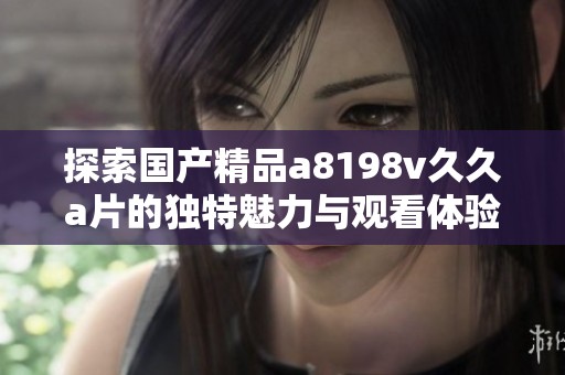 探索国产精品a8198v久久a片的独特魅力与观看体验