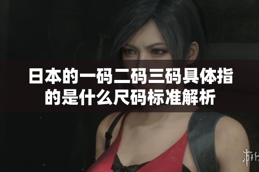 日本的一码二码三码具体指的是什么尺码标准解析