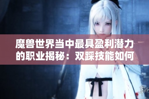 魔兽世界当中最具盈利潜力的职业揭秘：双踩技能如何让你的游戏收益翻倍