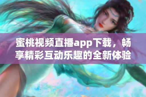 蜜桃视频直播app下载，畅享精彩互动乐趣的全新体验