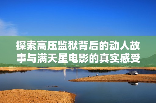 探索高压监狱背后的动人故事与满天星电影的真实感受