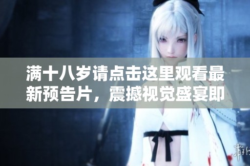 满十八岁请点击这里观看最新预告片，震撼视觉盛宴即将来临