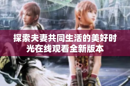 探索夫妻共同生活的美好时光在线观看全新版本