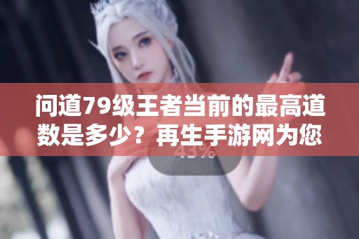 问道79级王者当前的最高道数是多少？再生手游网为您揭秘！