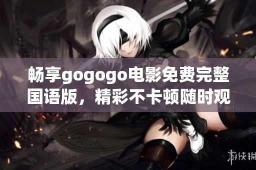 畅享gogogo电影免费完整国语版，精彩不卡顿随时观看
