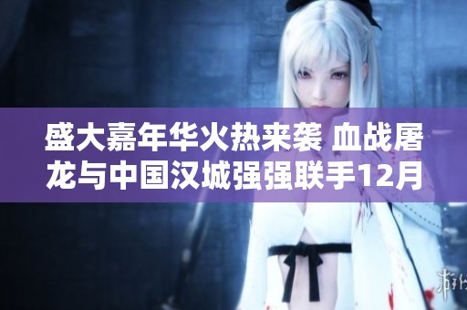 盛大嘉年华火热来袭 血战屠龙与中国汉城强强联手12月8日不见不散