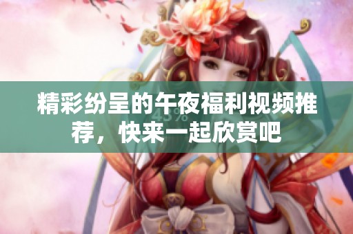 精彩纷呈的午夜福利视频推荐，快来一起欣赏吧