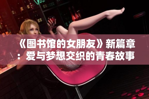 《图书馆的女朋友》新篇章：爱与梦想交织的青春故事