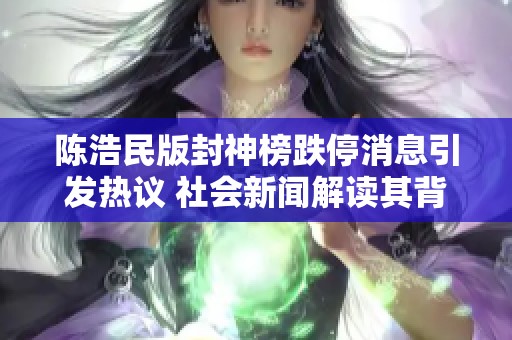 陈浩民版封神榜跌停消息引发热议 社会新闻解读其背后原因和影响