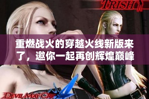 重燃战火的穿越火线新版来了，邀你一起再创辉煌巅峰战斗体验！