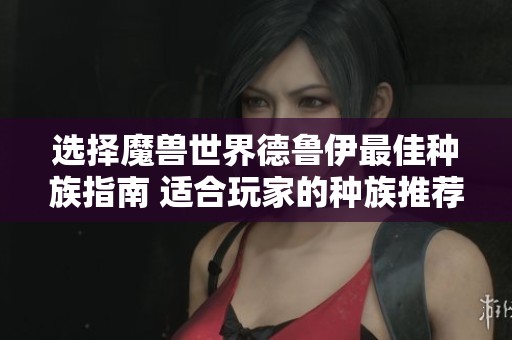 选择魔兽世界德鲁伊最佳种族指南 适合玩家的种族推荐与分析
