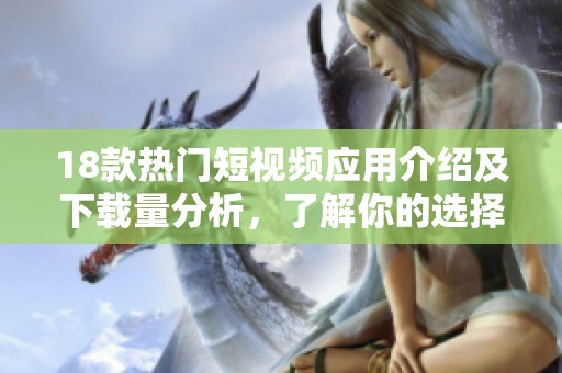 18款热门短视频应用介绍及下载量分析，了解你的选择