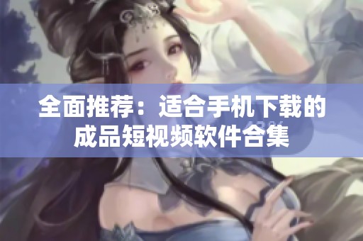 全面推荐：适合手机下载的成品短视频软件合集