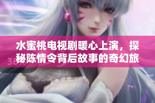 水蜜桃电视剧暖心上演，探秘陈情令背后故事的奇幻旅程