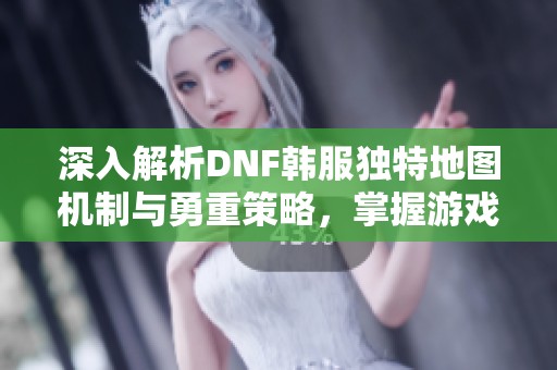 深入解析DNF韩服独特地图机制与勇重策略，掌握游戏精髓助你腾飞