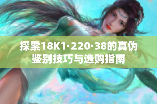 探索18K1·220·38的真伪鉴别技巧与选购指南