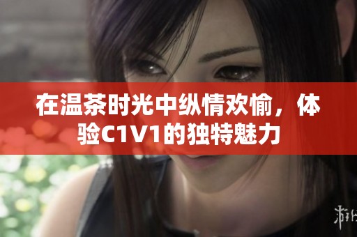 在温茶时光中纵情欢愉，体验C1V1的独特魅力