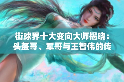 街球界十大变向大师揭晓：头盔哥、军哥与王智伟的传奇街头技艺解析！
