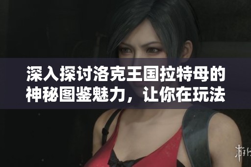 深入探讨洛克王国拉特母的神秘图鉴魅力，让你在玩法中发现更多精彩内容