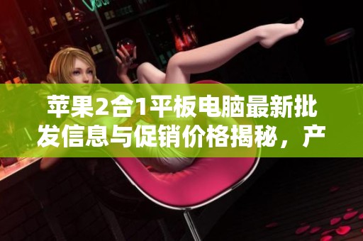 苹果2合1平板电脑最新批发信息与促销价格揭秘，产地曝光一览尽在本文中