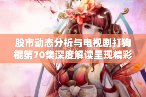 股市动态分析与电视剧打狗棍第70集深度解读呈现精彩内容与社会新闻热点