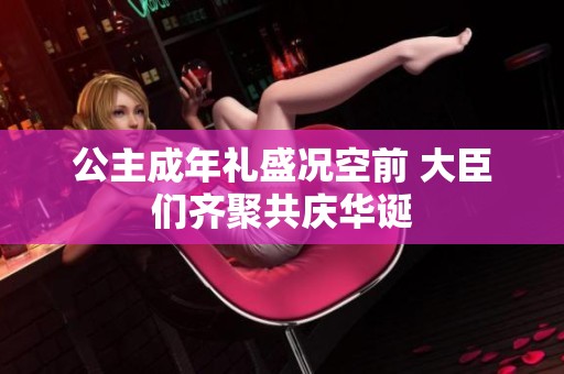 公主成年礼盛况空前 大臣们齐聚共庆华诞