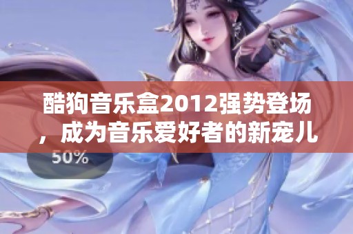 酷狗音乐盒2012强势登场，成为音乐爱好者的新宠儿与听歌必备工具