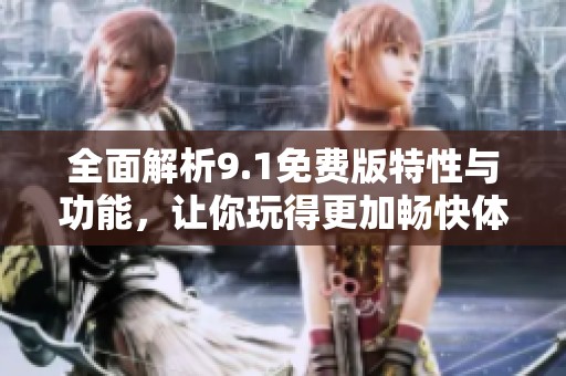 全面解析9.1免费版特性与功能，让你玩得更加畅快体验