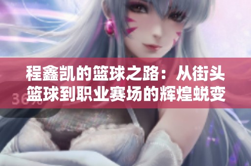 程鑫凯的篮球之路：从街头篮球到职业赛场的辉煌蜕变与奋斗历程