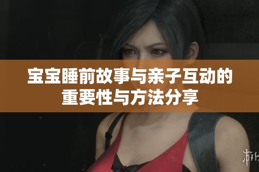 宝宝睡前故事与亲子互动的重要性与方法分享