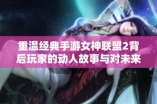 重温经典手游女神联盟2背后玩家的动人故事与对未来的无限期待