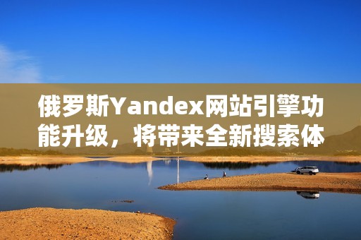 俄罗斯Yandex网站引擎功能升级，将带来全新搜索体验