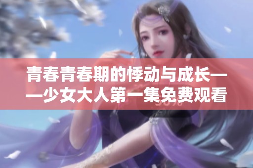 青春青春期的悸动与成长——少女大人第一集免费观看平台推荐