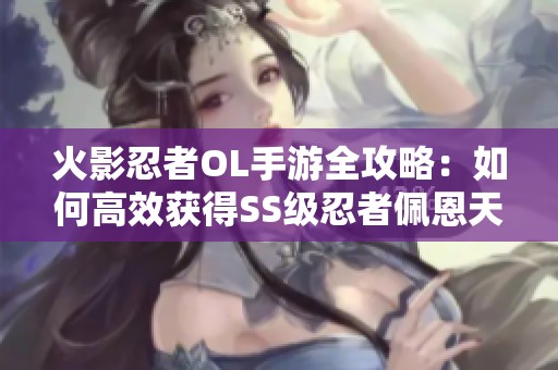 火影忍者OL手游全攻略：如何高效获得SS级忍者佩恩天道的秘密技巧分享