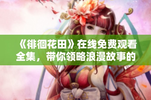 《徘徊花田》在线免费观看全集，带你领略浪漫故事的魅力