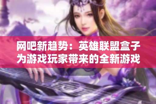 网吧新趋势：英雄联盟盒子为游戏玩家带来的全新游戏体验与乐趣
