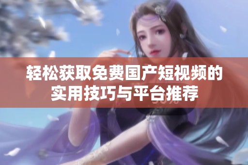 轻松获取免费国产短视频的实用技巧与平台推荐