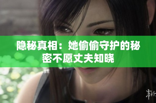隐秘真相：她偷偷守护的秘密不愿丈夫知晓