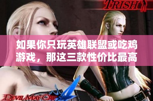 如果你只玩英雄联盟或吃鸡游戏，那这三款性价比最高的显卡绝对值得选择