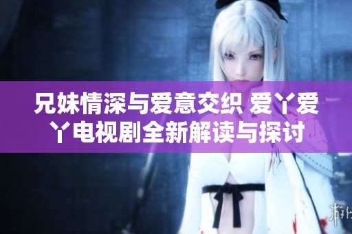 兄妹情深与爱意交织 爱丫爱丫电视剧全新解读与探讨