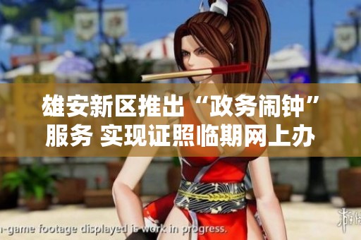 雄安新区推出“政务闹钟”服务 实现证照临期网上办理新模式