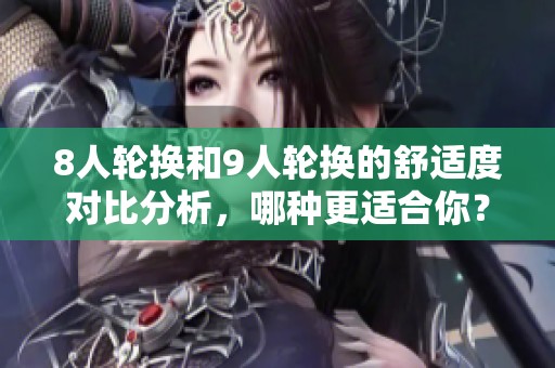 8人轮换和9人轮换的舒适度对比分析，哪种更适合你？