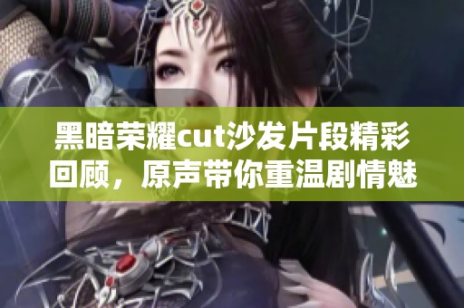 黑暗荣耀cut沙发片段精彩回顾，原声带你重温剧情魅力