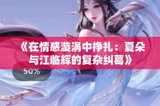 《在情感漩涡中挣扎：夏朵与江临辉的复杂纠葛》