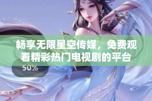 畅享无限星空传媒，免费观看精彩热门电视剧的平台