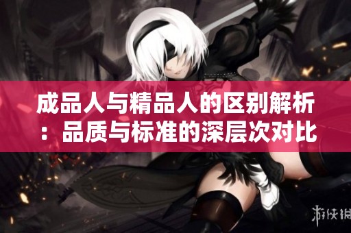 成品人与精品人的区别解析：品质与标准的深层次对比