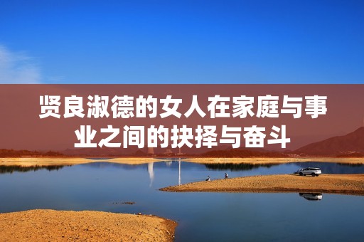 贤良淑德的女人在家庭与事业之间的抉择与奋斗