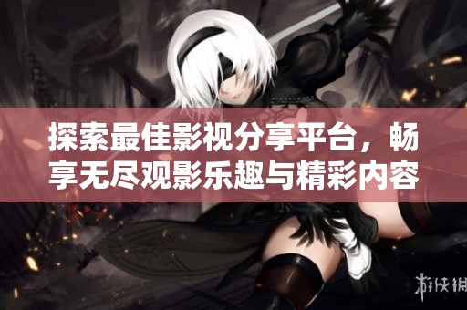 探索最佳影视分享平台，畅享无尽观影乐趣与精彩内容