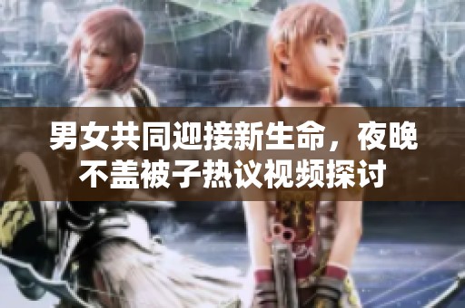 男女共同迎接新生命，夜晚不盖被子热议视频探讨