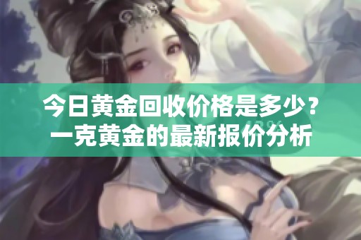 今日黄金回收价格是多少？一克黄金的最新报价分析
